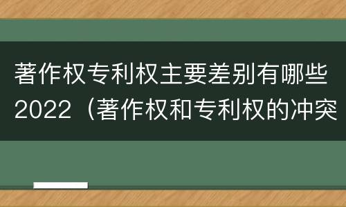 著作权专利权主要差别有哪些2022（著作权和专利权的冲突）