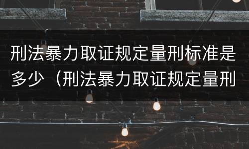 刑法暴力取证规定量刑标准是多少（刑法暴力取证规定量刑标准是多少年）