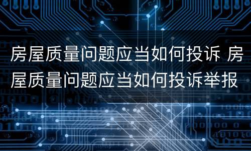 房屋质量问题应当如何投诉 房屋质量问题应当如何投诉举报