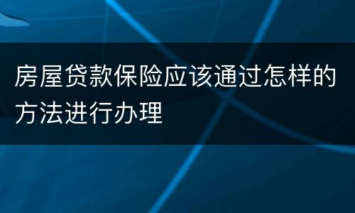 房屋贷款保险应该通过怎样的方法进行办理