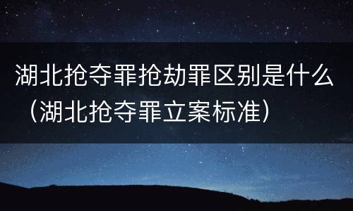 湖北抢夺罪抢劫罪区别是什么（湖北抢夺罪立案标准）