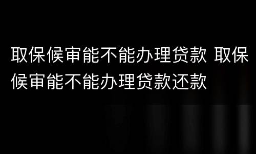 取保候审能不能办理贷款 取保候审能不能办理贷款还款