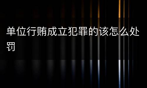 单位行贿成立犯罪的该怎么处罚