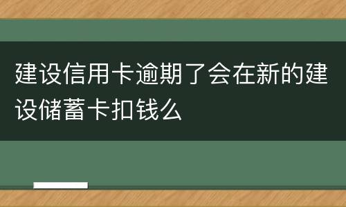 建设信用卡逾期了会在新的建设储蓄卡扣钱么