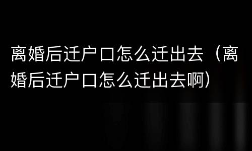 离婚后迁户口怎么迁出去（离婚后迁户口怎么迁出去啊）