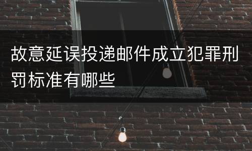 故意延误投递邮件成立犯罪刑罚标准有哪些