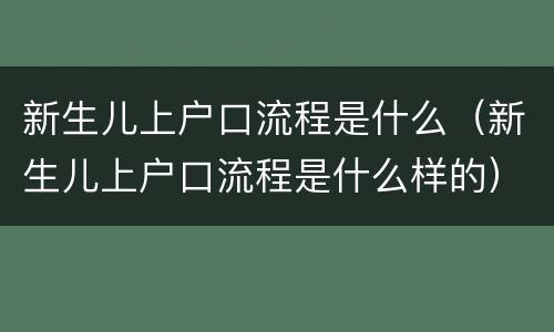 新生儿上户口流程是什么（新生儿上户口流程是什么样的）