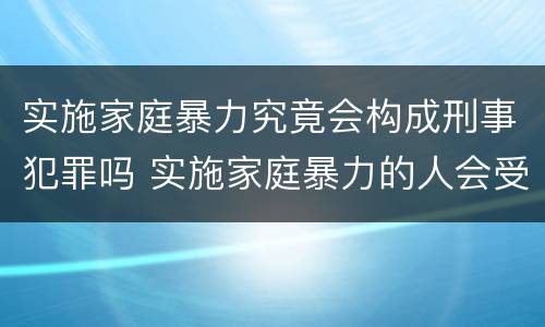 实施家庭暴力究竟会构成刑事犯罪吗 实施家庭暴力的人会受到什么惩罚