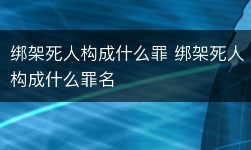 绑架死人构成什么罪 绑架死人构成什么罪名