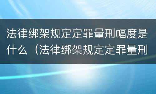 法律绑架规定定罪量刑幅度是什么（法律绑架规定定罪量刑幅度是什么标准）