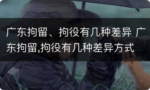 广东拘留、拘役有几种差异 广东拘留,拘役有几种差异方式