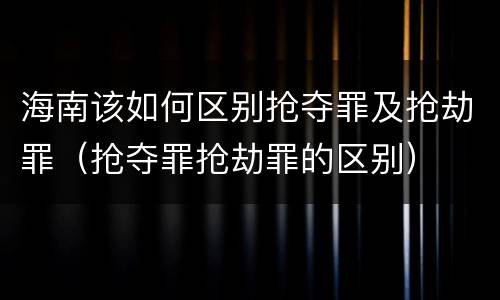 海南该如何区别抢夺罪及抢劫罪（抢夺罪抢劫罪的区别）