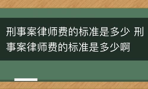 刑事案律师费的标准是多少 刑事案律师费的标准是多少啊