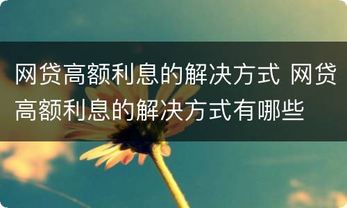 网贷高额利息的解决方式 网贷高额利息的解决方式有哪些
