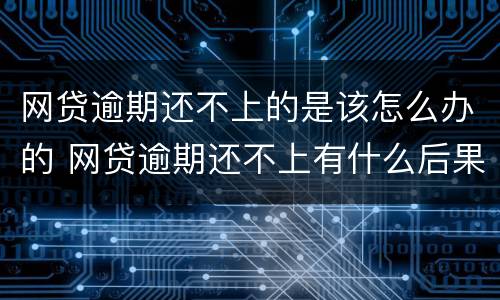 网贷逾期还不上的是该怎么办的 网贷逾期还不上有什么后果