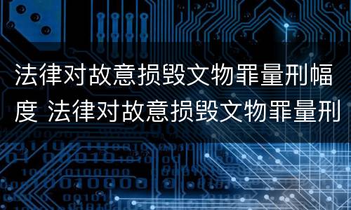 法律对故意损毁文物罪量刑幅度 法律对故意损毁文物罪量刑幅度的认定