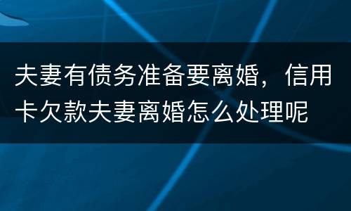 夫妻有债务准备要离婚，信用卡欠款夫妻离婚怎么处理呢