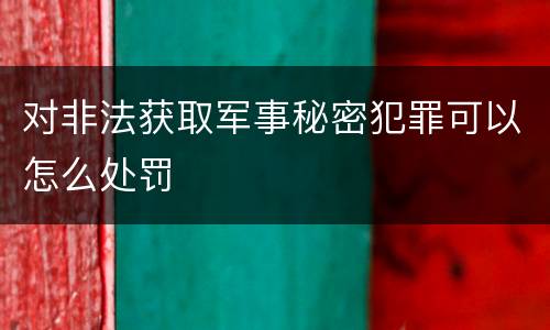 对非法获取军事秘密犯罪可以怎么处罚