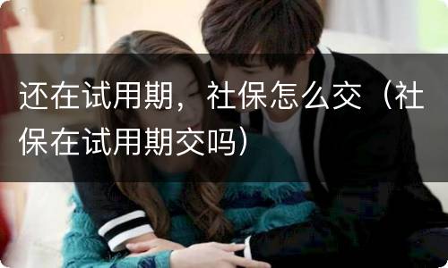 还在试用期，社保怎么交（社保在试用期交吗）