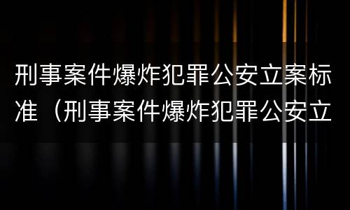 刑事案件爆炸犯罪公安立案标准（刑事案件爆炸犯罪公安立案标准是多少）