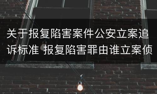 关于报复陷害案件公安立案追诉标准 报复陷害罪由谁立案侦查