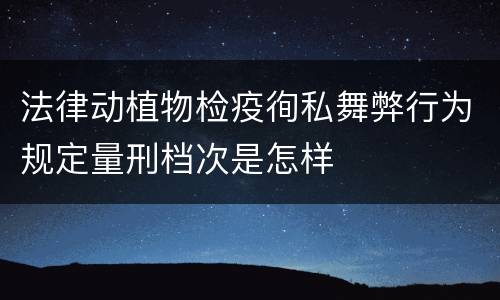 法律动植物检疫徇私舞弊行为规定量刑档次是怎样