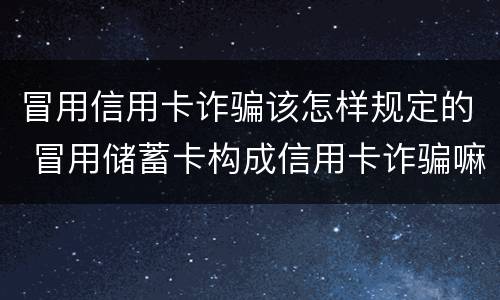 冒用信用卡诈骗该怎样规定的 冒用储蓄卡构成信用卡诈骗嘛