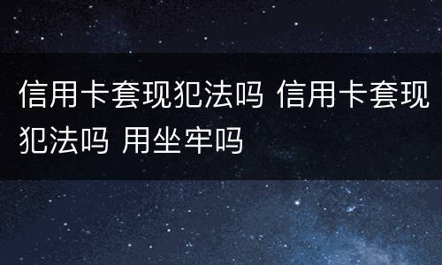 信用卡套现犯法吗 信用卡套现犯法吗 用坐牢吗