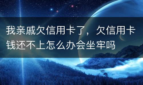 我亲戚欠信用卡了，欠信用卡钱还不上怎么办会坐牢吗