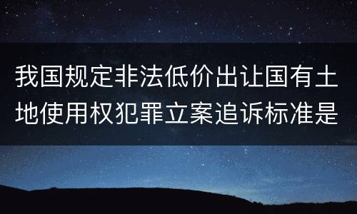 我国规定非法低价出让国有土地使用权犯罪立案追诉标准是怎样的