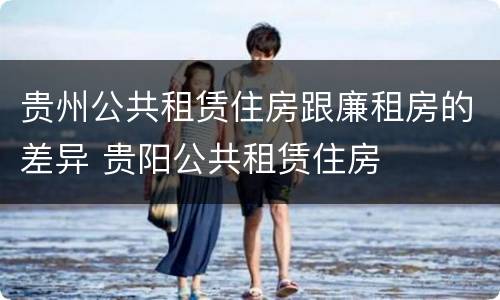 贵州公共租赁住房跟廉租房的差异 贵阳公共租赁住房