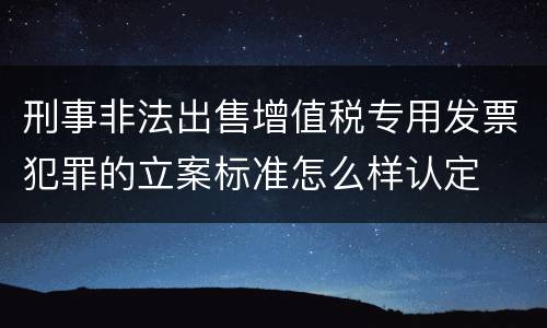 刑事非法出售增值税专用发票犯罪的立案标准怎么样认定