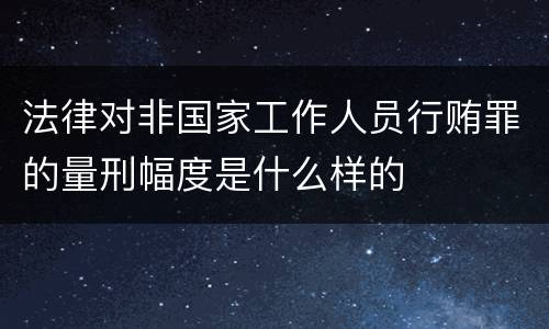 法律对非国家工作人员行贿罪的量刑幅度是什么样的