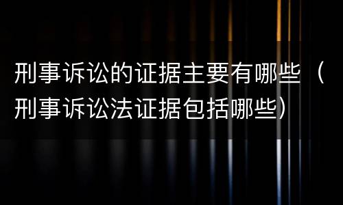 刑事诉讼的证据主要有哪些（刑事诉讼法证据包括哪些）