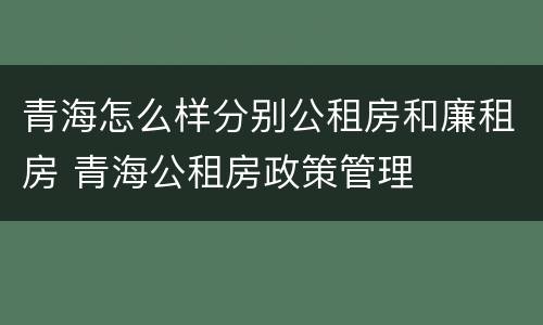 青海怎么样分别公租房和廉租房 青海公租房政策管理