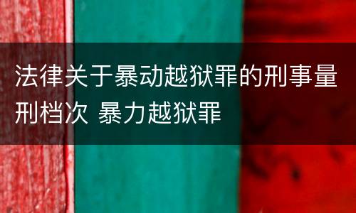 法律关于暴动越狱罪的刑事量刑档次 暴力越狱罪