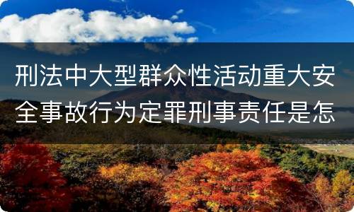 刑法中大型群众性活动重大安全事故行为定罪刑事责任是怎样