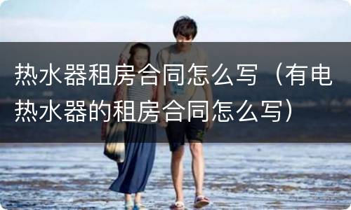热水器租房合同怎么写（有电热水器的租房合同怎么写）