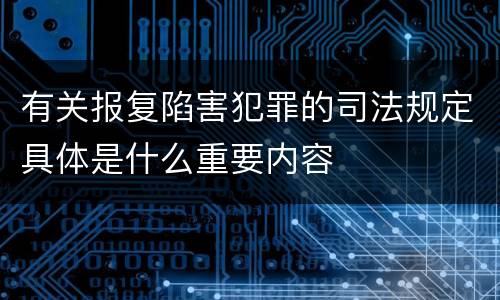 有关报复陷害犯罪的司法规定具体是什么重要内容
