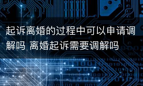 起诉离婚的过程中可以申请调解吗 离婚起诉需要调解吗