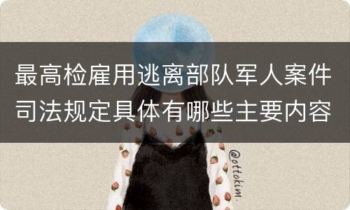 最高检雇用逃离部队军人案件司法规定具体有哪些主要内容