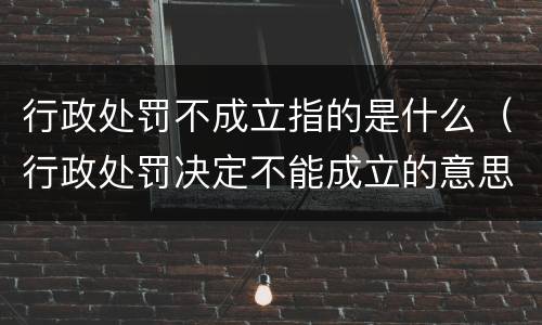 行政处罚不成立指的是什么（行政处罚决定不能成立的意思）