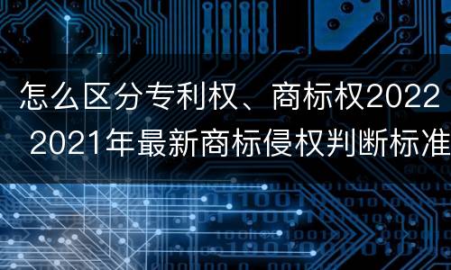 怎么区分专利权、商标权2022 2021年最新商标侵权判断标准
