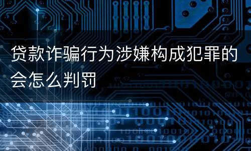贷款诈骗行为涉嫌构成犯罪的会怎么判罚
