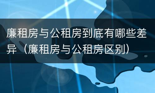 廉租房与公租房到底有哪些差异（廉租房与公租房区别）