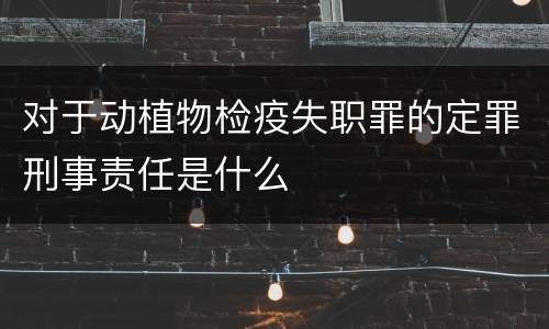 对于动植物检疫失职罪的定罪刑事责任是什么