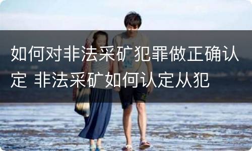 如何对非法采矿犯罪做正确认定 非法采矿如何认定从犯