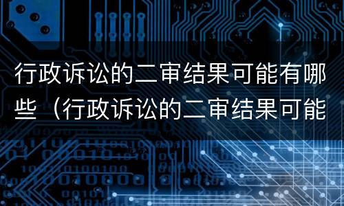 行政诉讼的二审结果可能有哪些（行政诉讼的二审结果可能有哪些内容）
