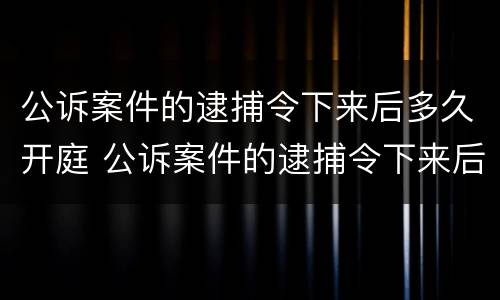 公诉案件的逮捕令下来后多久开庭 公诉案件的逮捕令下来后多久开庭执行