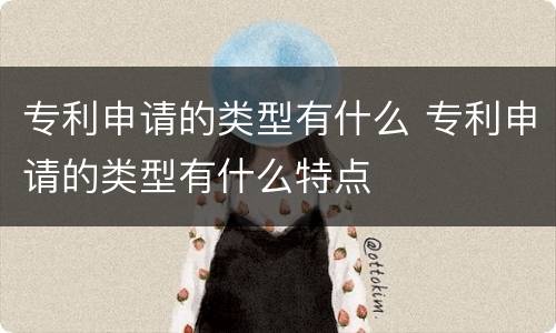 专利申请的类型有什么 专利申请的类型有什么特点